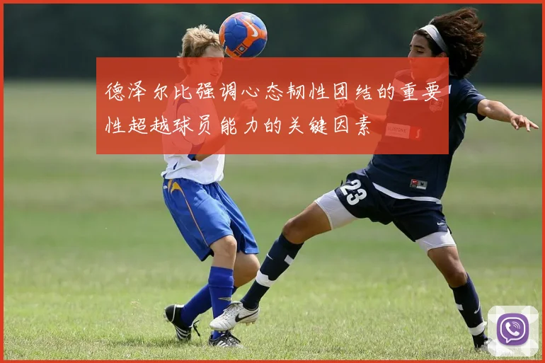 德泽尔比强调心态韧性团结的重要性超越球员能力的关键因素