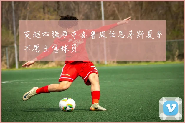 英超四强争夺克鲁皮伯恩茅斯夏季不愿出售球员