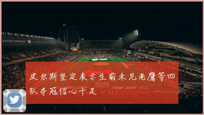 皮尔斯坚定表示生前未见老鹰等四队夺冠信心十足