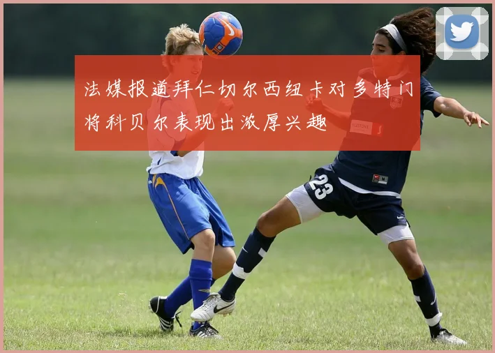 法媒报道拜仁切尔西纽卡对多特门将科贝尔表现出浓厚兴趣