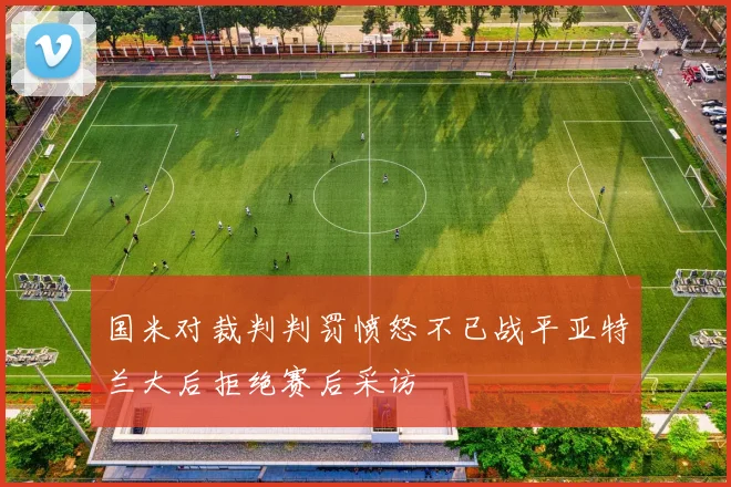 国米对裁判判罚愤怒不已战平亚特兰大后拒绝赛后采访