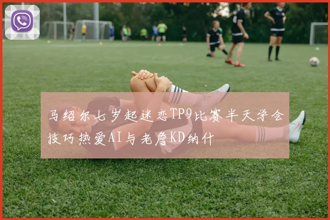 马绍尔七岁起迷恋TP9比赛半天学会技巧热爱AI与老詹KD纳什