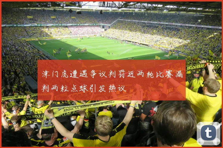 津门虎遭遇争议判罚近两轮比赛漏判两粒点球引发热议
