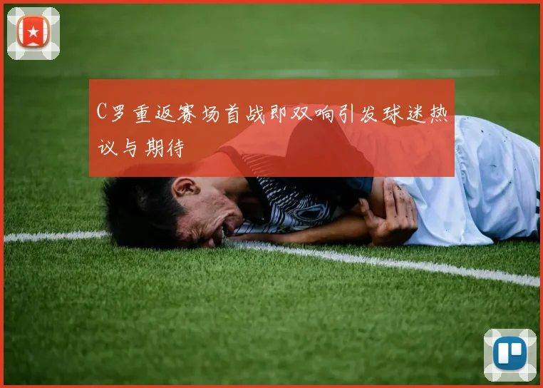 C罗重返赛场首战即双响引发球迷热议与期待
