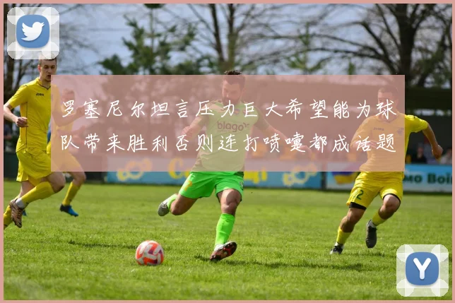 罗塞尼尔坦言压力巨大希望能为球队带来胜利否则连打喷嚏都成话题