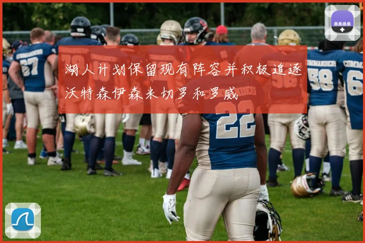 湖人计划保留现有阵容并积极追逐沃特森伊森米切罗和罗威