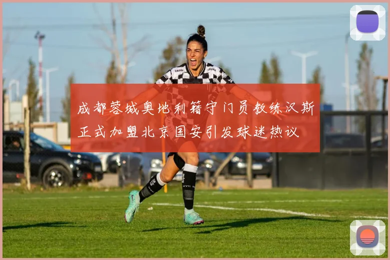 成都蓉城奥地利籍守门员教练汉斯正式加盟北京国安引发球迷热议