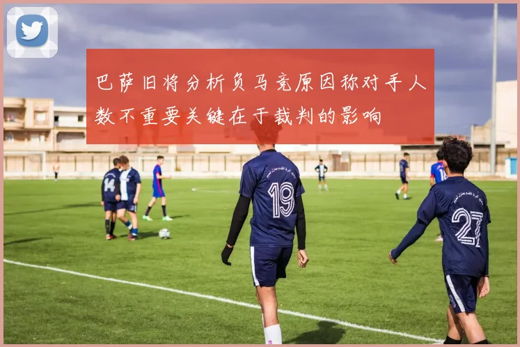 巴萨旧将分析负马竞原因称对手人数不重要关键在于裁判的影响