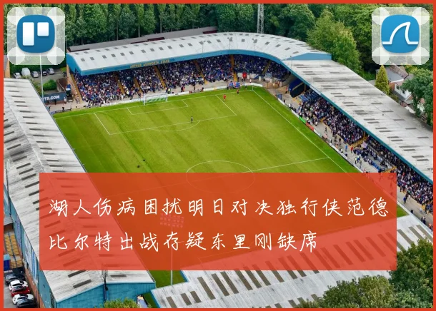 湖人伤病困扰明日对决独行侠范德比尔特出战存疑东里刚缺席