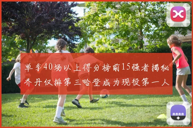 单季40场以上得分榜前15强者揭秘乔丹仅排第三哈登成为现役第一人