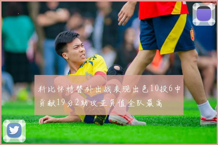 科比怀特替补出战表现出色10投6中贡献19分2助攻正负值全队最高