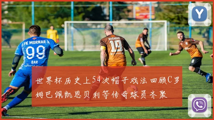 世界杯历史上54次帽子戏法回顾C罗姆巴佩凯恩贝利等传奇球员齐聚