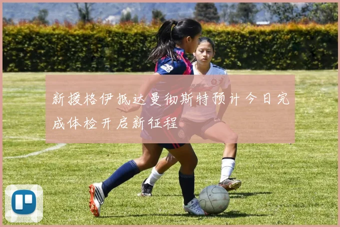 新援格伊抵达曼彻斯特预计今日完成体检开启新征程