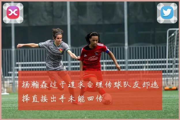 杨瀚森过于追求合理传球队友却选择直接出手未能回传